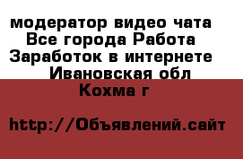 модератор видео-чата - Все города Работа » Заработок в интернете   . Ивановская обл.,Кохма г.